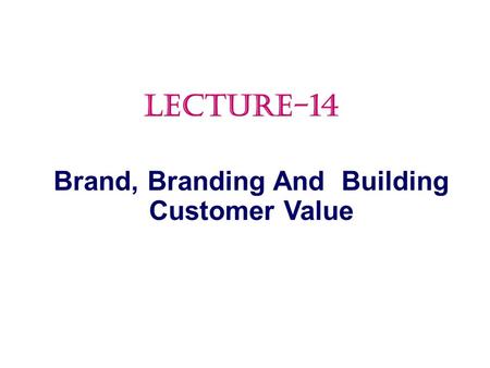 Brand, Branding And Building Customer Value LECTURE-14.