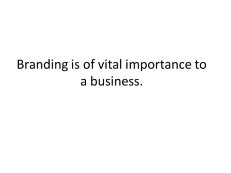 Branding is of vital importance to a business.. “In a business sense, branding is the act of ascribing to a product or service, features, benefits, personality.