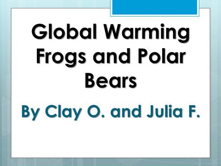 Global Warming Frogs and Polar Bears By Clay O. and Julia F.