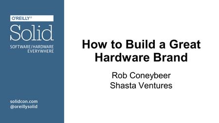 How to Build a Great Hardware Brand Rob Coneybeer Shasta Ventures.