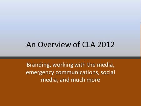 An Overview of CLA 2012 Branding, working with the media, emergency communications, social media, and much more.