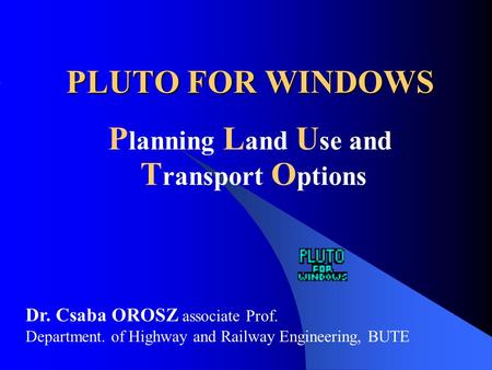 PLUTO FOR WINDOWS P lanning L and U se and T ransport O ptions Dr. Csaba OROSZ associate Prof. Department. of Highway and Railway Engineering, BUTE.