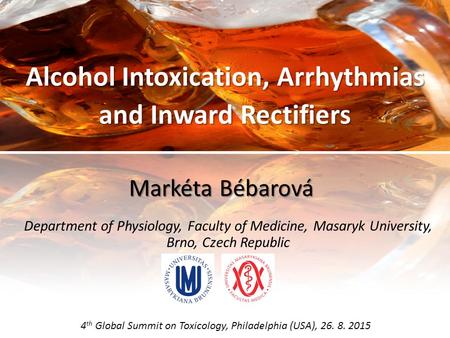 Alcohol Intoxication, Arrhythmias and Inward Rectifiers 4 th Global Summit on Toxicology, Philadelphia (USA), 26. 8. 2015 Markéta Bébarová Department of.