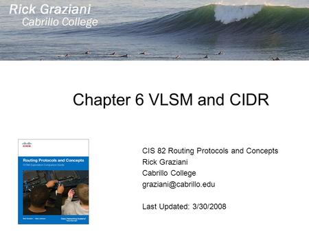 Chapter 6 VLSM and CIDR CIS 82 Routing Protocols and Concepts Rick Graziani Cabrillo College Last Updated: 3/30/2008.