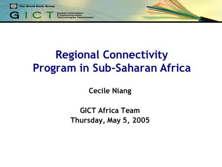 Regional Connectivity Program in Sub-Saharan Africa Cecile Niang GICT Africa Team Thursday, May 5, 2005.