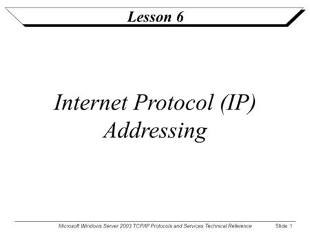 Microsoft Windows Server 2003 TCP/IP Protocols and Services Technical Reference Slide: 1 Lesson 6 Internet Protocol (IP) Addressing.