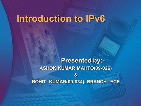 Introduction to IPv6 Presented by:- ASHOK KUMAR MAHTO(09-026) & ROHIT KUMAR(09-034), BRANCH -ECE.