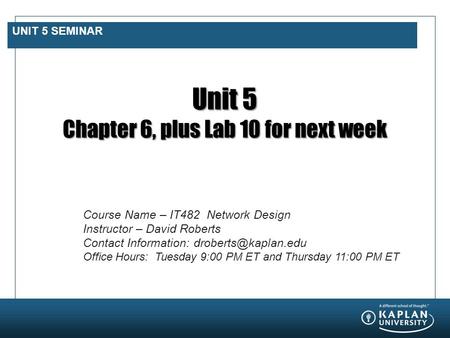 UNIT 5 SEMINAR Unit 5 Chapter 6, plus Lab 10 for next week Course Name – IT482 Network Design Instructor – David Roberts Contact Information: