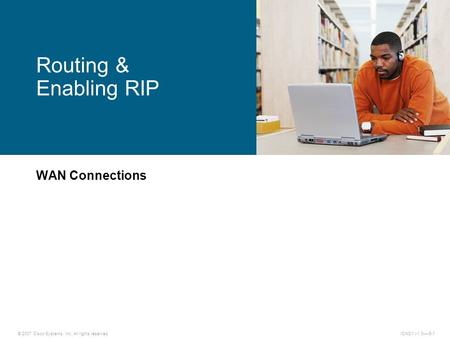 © 2007 Cisco Systems, Inc. All rights reserved.ICND1 v1.0—-5-1 WAN Connections Routing & Enabling RIP.