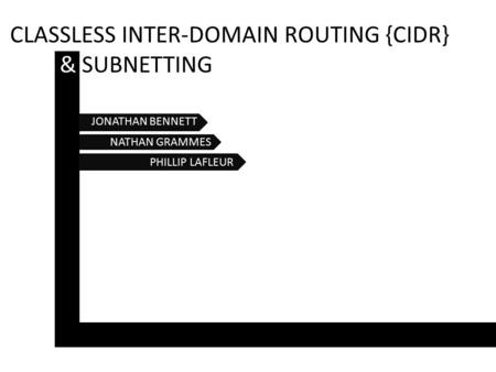 CLASSLESS INTER-DOMAIN ROUTING {CIDR} & SUBNETTING PHILLIP LAFLEUR NATHAN GRAMMES JONATHAN BENNETT.