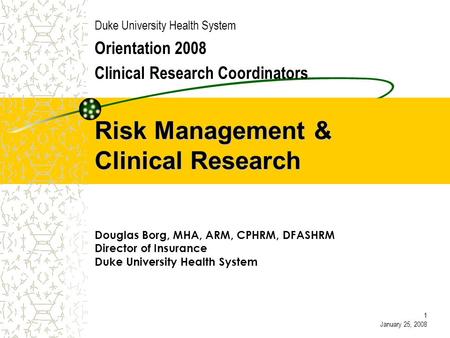 Risk Management & Clinical Research Duke University Health System Orientation 2008 Clinical Research Coordinators Douglas Borg, MHA, ARM, CPHRM, DFASHRM.