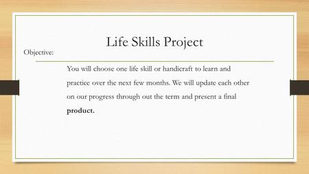 Life Skills Project Objective: You will choose one life skill or handicraft to learn and practice over the next few months. We will update each other on.