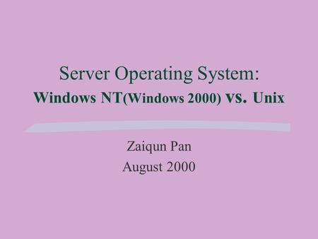 Server Operating System: Windows NT (Windows 2000) vs. Unix Zaiqun Pan August 2000.