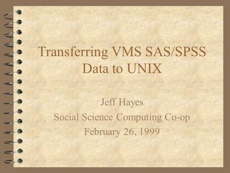 Transferring VMS SAS/SPSS Data to UNIX Jeff Hayes Social Science Computing Co-op February 26, 1999.