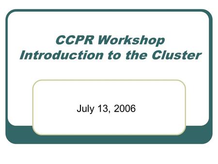 CCPR Workshop Introduction to the Cluster July 13, 2006.