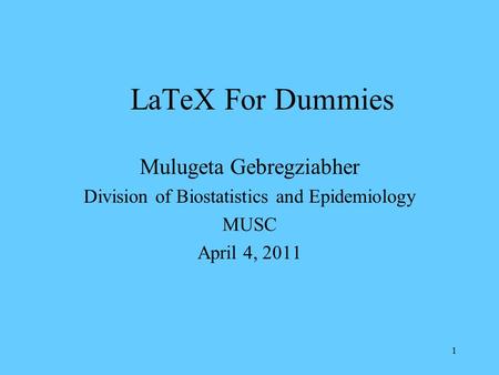 1 LaTeX For Dummies Mulugeta Gebregziabher Division of Biostatistics and Epidemiology MUSC April 4, 2011.