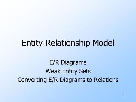 1 Entity-Relationship Model E/R Diagrams Weak Entity Sets Converting E/R Diagrams to Relations.