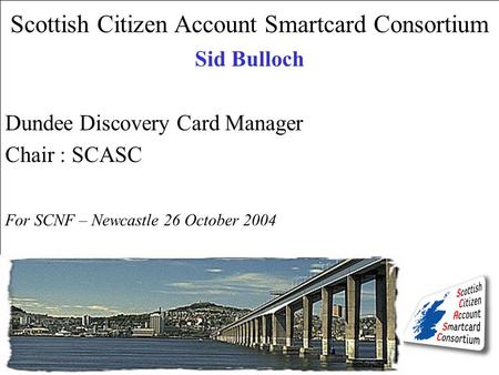 Scottish Citizen Account Smartcard Consortium Sid Bulloch Dundee Discovery Card Manager Chair : SCASC For SCNF – Newcastle 26 October 2004.