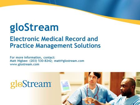 GloStream Electronic Medical Record and Practice Management Solutions For more information, contact: Matt Higbee: (203) 530-8242;