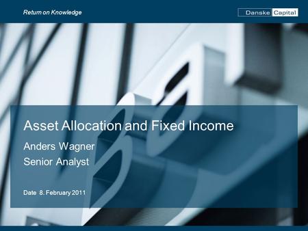 Return on Knowledge Asset Allocation and Fixed Income Anders Wagner Senior Analyst Date 8. February 2011.