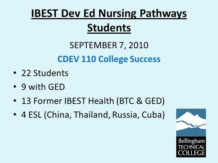 IBEST Dev Ed Nursing Pathways Students SEPTEMBER 7, 2010 CDEV 110 College Success 22 Students 9 with GED 13 Former IBEST Health (BTC & GED) 4 ESL (China,