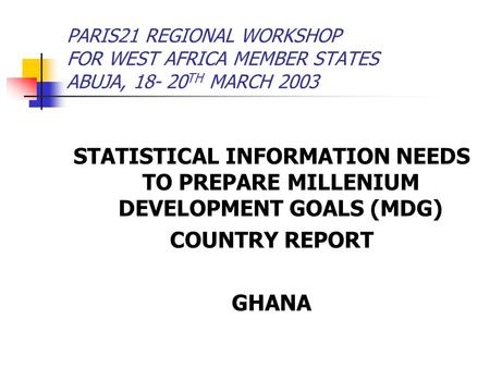 PARIS21 REGIONAL WORKSHOP FOR WEST AFRICA MEMBER STATES ABUJA, 18- 20 TH MARCH 2003 STATISTICAL INFORMATION NEEDS TO PREPARE MILLENIUM DEVELOPMENT GOALS.