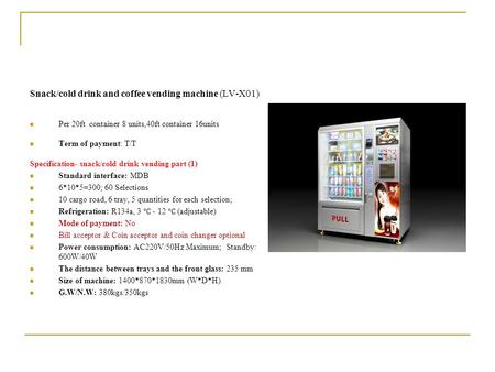 Snack/cold drink and coffee vending machine (LV-X01) Per 20ft container 8 units,40ft container 16units Term of payment: T/T Specification- snack/cold drink.