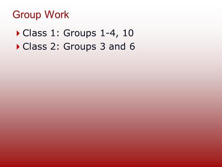 Group Work  Class 1: Groups 1-4, 10  Class 2: Groups 3 and 6.