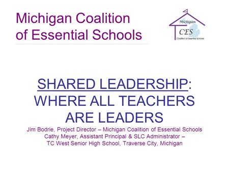 Michigan Coalition of Essential Schools SHARED LEADERSHIP: WHERE ALL TEACHERS ARE LEADERS Jim Bodrie, Project Director – Michigan Coalition of Essential.