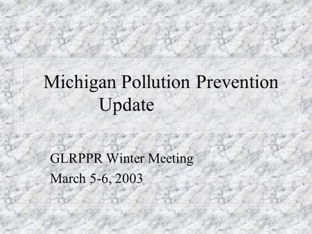 Michigan Pollution Prevention Update GLRPPR Winter Meeting March 5-6, 2003.