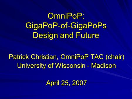 OmniPoP: GigaPoP-of-GigaPoPs Design and Future Patrick Christian, OmniPoP TAC (chair) University of Wisconsin - Madison April 25, 2007.