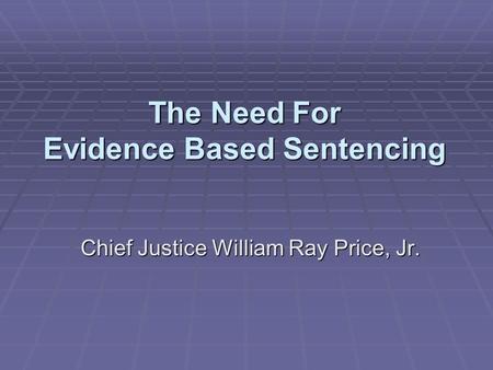 The Need For Evidence Based Sentencing Chief Justice William Ray Price, Jr.