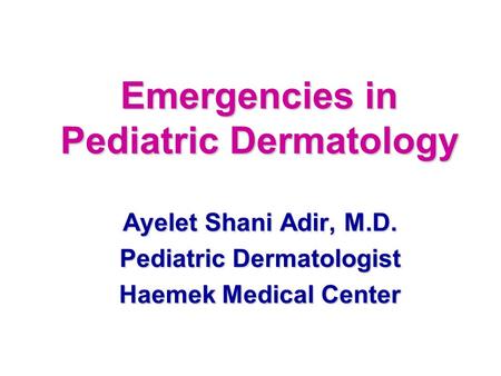 Emergencies in Pediatric Dermatology Ayelet Shani Adir, M.D. Pediatric Dermatologist Haemek Medical Center.