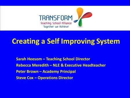 Creating a Self Improving System Sarah Heesom – Teaching School Director Rebecca Meredith – NLE & Executive Headteacher Peter Brown – Academy Principal.