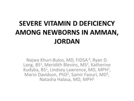 SEVERE VITAMIN D DEFICIENCY AMONG NEWBORNS IN AMMAN, JORDAN Najwa Khuri-Bulos, MD, FIDSA,3, Ryan D. Lang, BS 1, Meridith Blevins, MS 2, Katherine Kudyba,