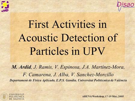 ARENA Workshop, 17-19 May, 2005 First Activities in Acoustic Detection of Particles in UPV M. Ardid, J. Ramis, V. Espinosa, J.A. Martínez-Mora, F. Camarena,