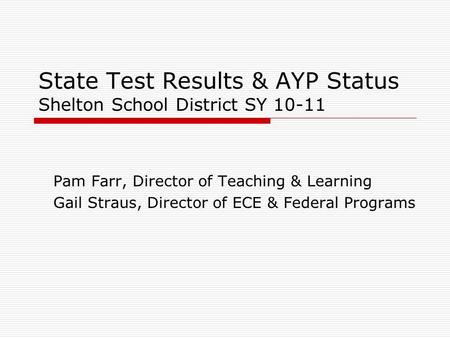 State Test Results & AYP Status Shelton School District SY 10-11 Pam Farr, Director of Teaching & Learning Gail Straus, Director of ECE & Federal Programs.