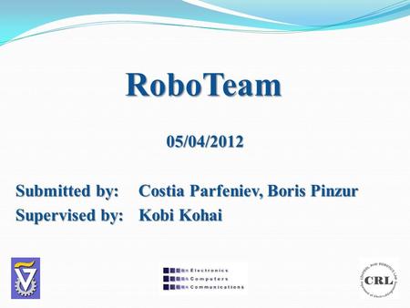 RoboTeam 05/04/2012 Submitted by:Costia Parfeniev, Boris Pinzur Supervised by: Kobi Kohai.