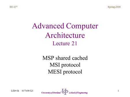 Spring 2006 1 EE 437 Lillevik 437s06-l21 University of Portland School of Engineering Advanced Computer Architecture Lecture 21 MSP shared cached MSI protocol.