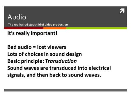  Audio The red-haired stepchild of video production It’s really important! Bad audio = lost viewers Lots of choices in sound design Basic principle: Transduction.