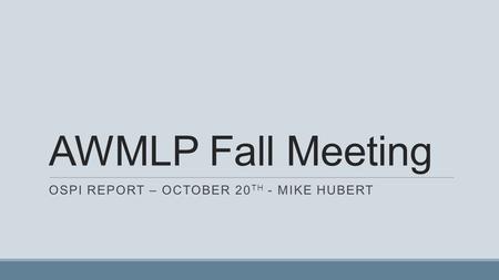 AWMLP Fall Meeting OSPI REPORT – OCTOBER 20 TH - MIKE HUBERT.