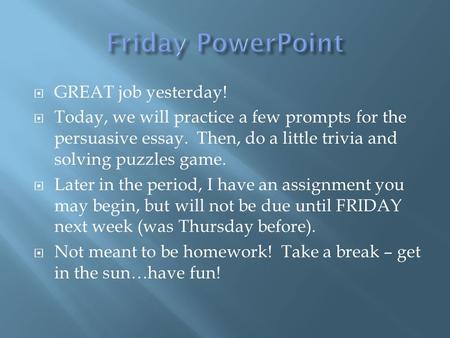  GREAT job yesterday!  Today, we will practice a few prompts for the persuasive essay. Then, do a little trivia and solving puzzles game.  Later in.