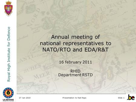 Royal High Institute for Defence 27 Jan 2010Presentation to Nat RepsSlide 1 Annual meeting of national representatives to NATO/RTO and EDA/R&T 16 february.