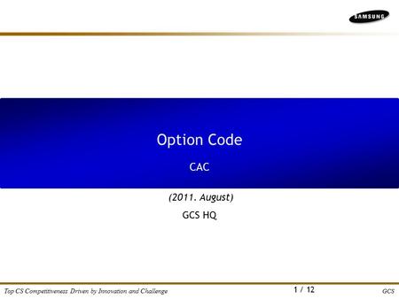 GCS Top CS Competitiveness Driven by Innovation and Challenge 1 / 12 Option Code (2011. August) GCS HQ CAC.