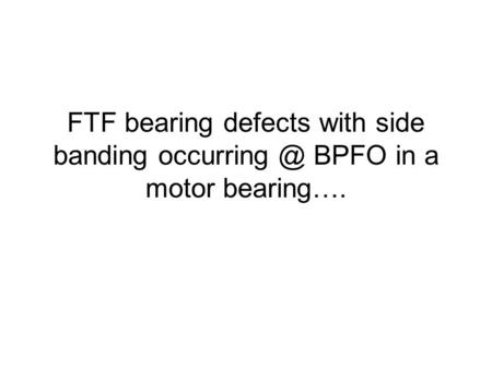 FTF bearing defects with side banding BPFO in a motor bearing….