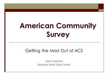 American Community Survey Getting the Most Out of ACS Jane Traynham Maryland State Data Center.