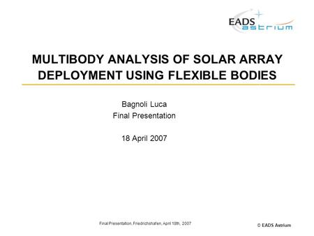 © EADS Astrium Final Presentation, Friedrichshafen, April 18th, 2007 MULTIBODY ANALYSIS OF SOLAR ARRAY DEPLOYMENT USING FLEXIBLE BODIES Bagnoli Luca Final.