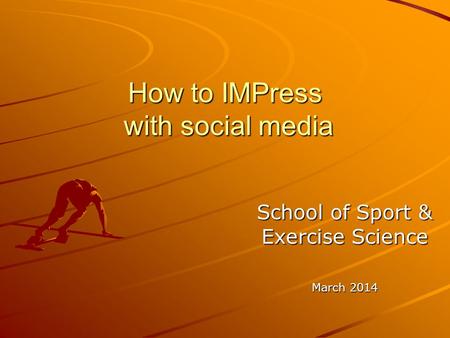 How to IMPress with social media School of Sport & Exercise Science March 2014.