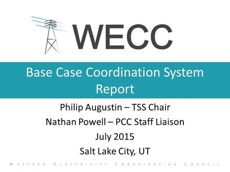 Base Case Coordination System Report Philip Augustin – TSS Chair Nathan Powell – PCC Staff Liaison July 2015 Salt Lake City, UT W ESTERN E LECTRICITY C.