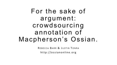 For the sake of argument: crowdsourcing annotation of Macpherson’s Ossian. R EBECCA B ARR & J USTIN T ONRA